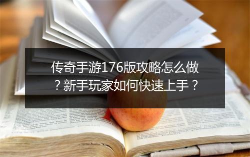 传奇手游176版攻略怎么做？新手玩家如何快速上手？