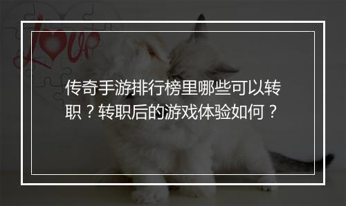 传奇手游排行榜里哪些可以转职？转职后的游戏体验如何？