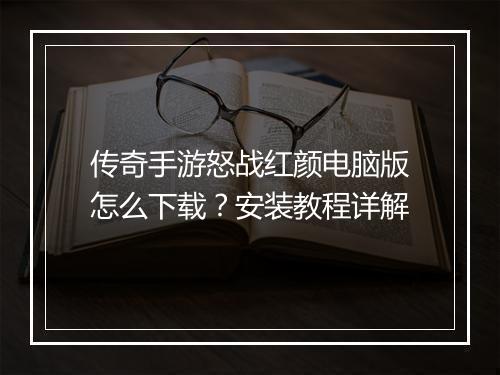 传奇手游怒战红颜电脑版怎么下载？安装教程详解