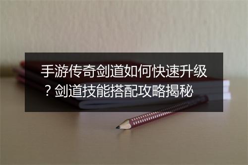 手游传奇剑道如何快速升级？剑道技能搭配攻略揭秘