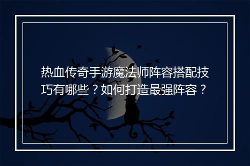 热血传奇手游魔法师阵容搭配技巧有哪些？如何打造最强阵容？