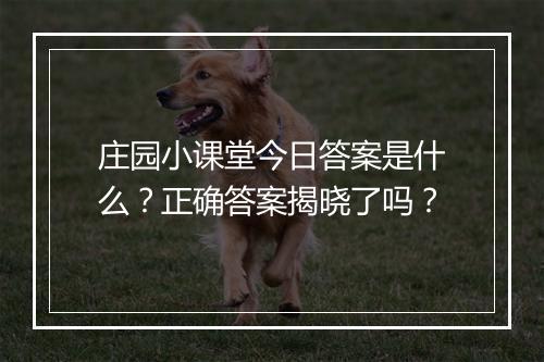 庄园小课堂今日答案是什么？正确答案揭晓了吗？