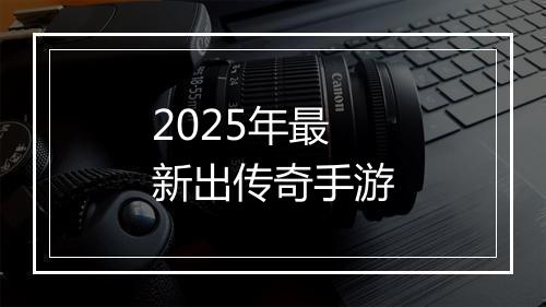 2025年最新出传奇手游