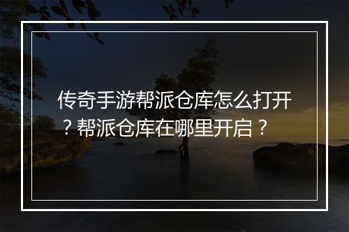 传奇手游帮派仓库怎么打开？帮派仓库在哪里开启？
