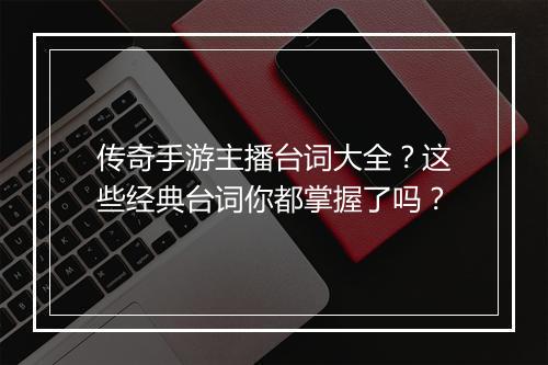 传奇手游主播台词大全？这些经典台词你都掌握了吗？