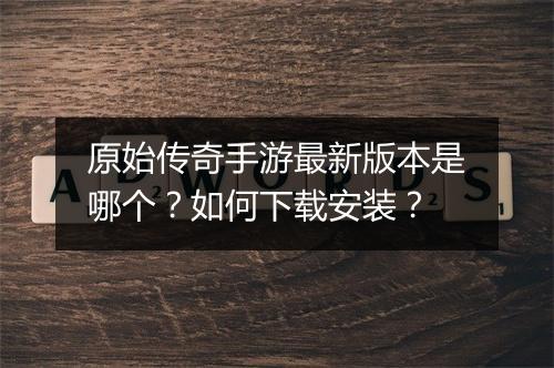 原始传奇手游最新版本是哪个？如何下载安装？
