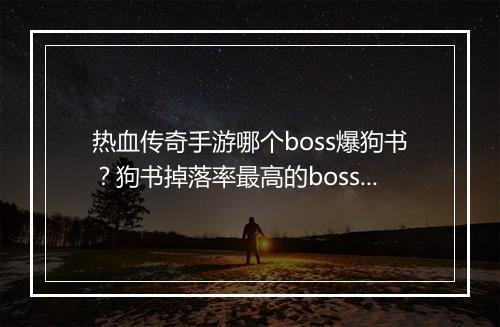 热血传奇手游哪个boss爆狗书？狗书掉落率最高的boss是哪个？