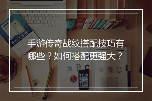 手游传奇战纹搭配技巧有哪些？如何搭配更强大？