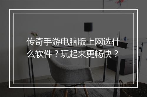 传奇手游电脑版上网选什么软件？玩起来更畅快？