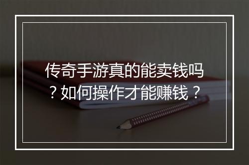 传奇手游真的能卖钱吗？如何操作才能赚钱？