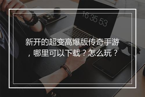 新开的超变高爆版传奇手游，哪里可以下载？怎么玩？