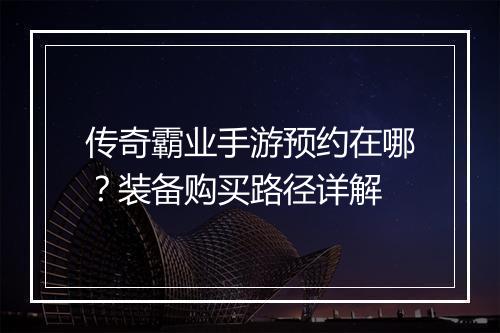 传奇霸业手游预约在哪？装备购买路径详解