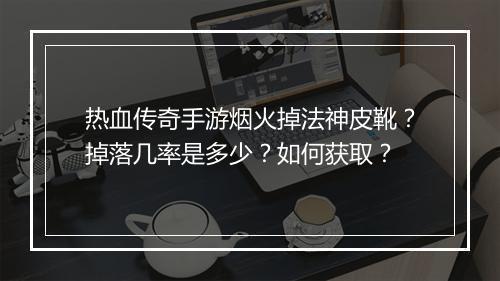 热血传奇手游烟火掉法神皮靴？掉落几率是多少？如何获取？