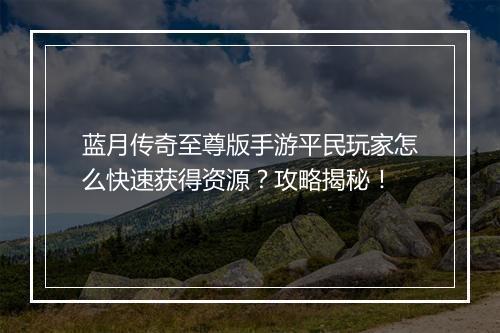 蓝月传奇至尊版手游平民玩家怎么快速获得资源？攻略揭秘！