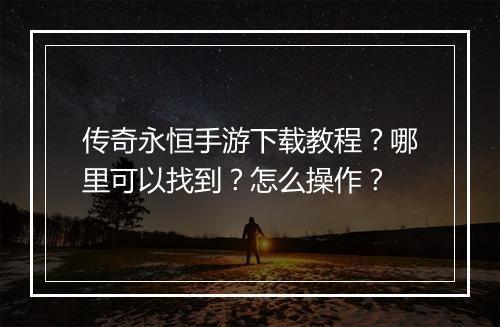 传奇永恒手游下载教程？哪里可以找到？怎么操作？