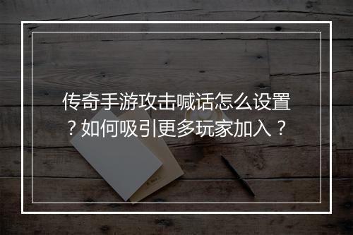 传奇手游攻击喊话怎么设置？如何吸引更多玩家加入？