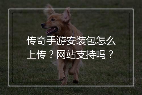 传奇手游安装包怎么上传？网站支持吗？