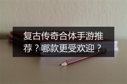 复古传奇合体手游推荐？哪款更受欢迎？