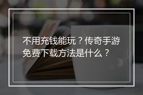 不用充钱能玩？传奇手游免费下载方法是什么？