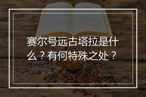 赛尔号远古塔拉是什么？有何特殊之处？