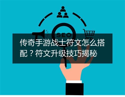 传奇手游战士符文怎么搭配？符文升级技巧揭秘