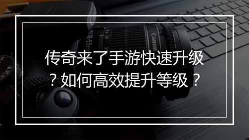 传奇来了手游快速升级？如何高效提升等级？