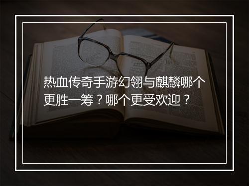 热血传奇手游幻翎与麒麟哪个更胜一筹？哪个更受欢迎？