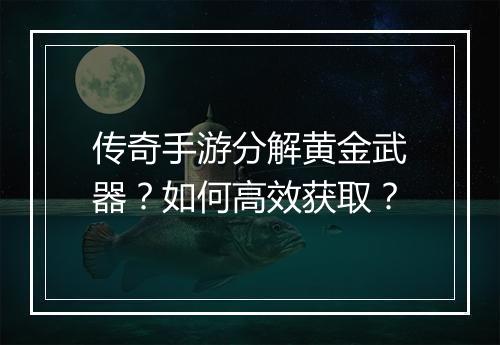传奇手游分解黄金武器？如何高效获取？