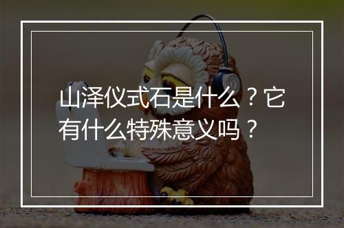 山泽仪式石是什么？它有什么特殊意义吗？