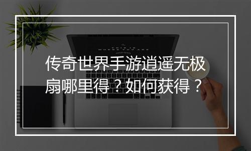传奇世界手游逍遥无极扇哪里得？如何获得？