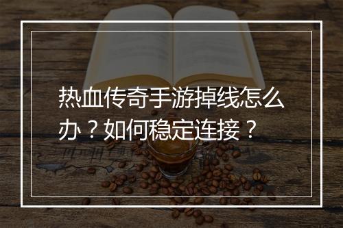 热血传奇手游掉线怎么办？如何稳定连接？