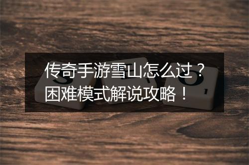 传奇手游雪山怎么过？困难模式解说攻略！