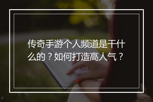 传奇手游个人频道是干什么的？如何打造高人气？