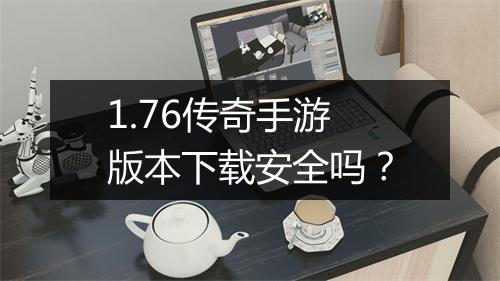 1.76传奇手游版本下载安全吗？