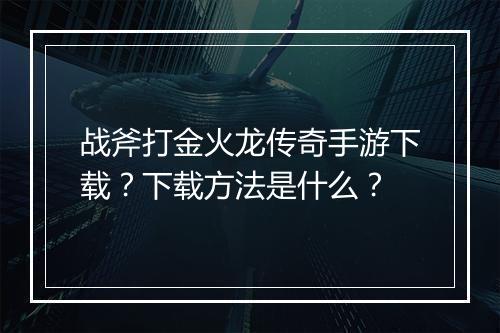 战斧打金火龙传奇手游下载？下载方法是什么？