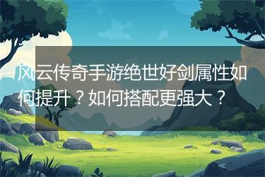 风云传奇手游绝世好剑属性如何提升？如何搭配更强大？