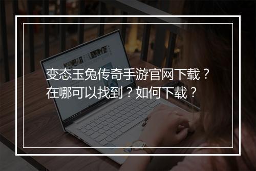 变态玉兔传奇手游官网下载？在哪可以找到？如何下载？