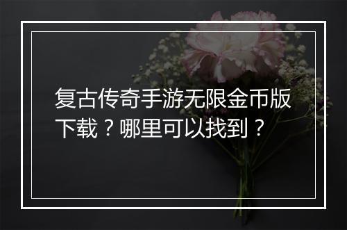 复古传奇手游无限金币版下载？哪里可以找到？