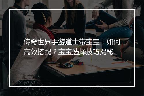 传奇世界手游道士带宝宝，如何高效搭配？宝宝选择技巧揭秘