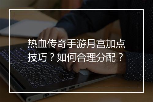 热血传奇手游月宫加点技巧？如何合理分配？