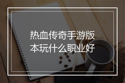 热血传奇手游版本玩什么职业好