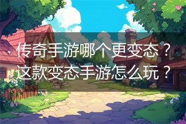 传奇手游哪个更变态？这款变态手游怎么玩？