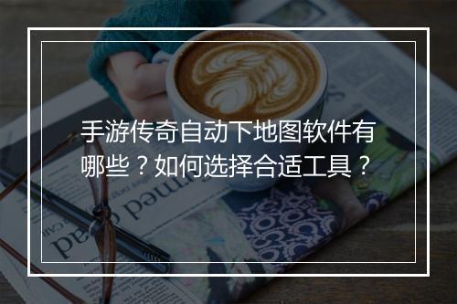 手游传奇自动下地图软件有哪些？如何选择合适工具？