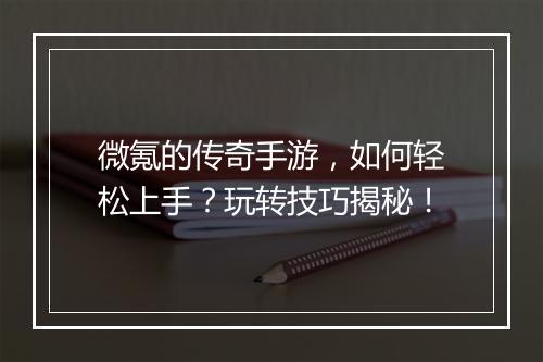 微氪的传奇手游，如何轻松上手？玩转技巧揭秘！