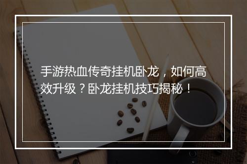 手游热血传奇挂机卧龙，如何高效升级？卧龙挂机技巧揭秘！