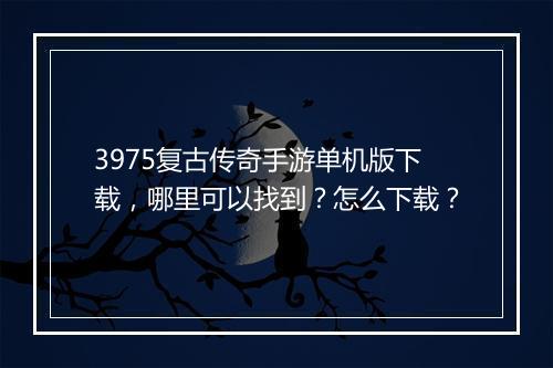3975复古传奇手游单机版下载，哪里可以找到？怎么下载？
