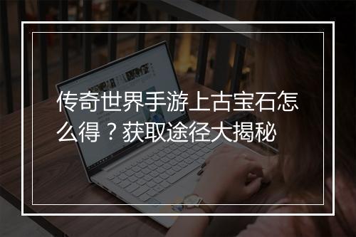 传奇世界手游上古宝石怎么得？获取途径大揭秘