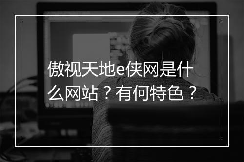 傲视天地e侠网是什么网站？有何特色？
