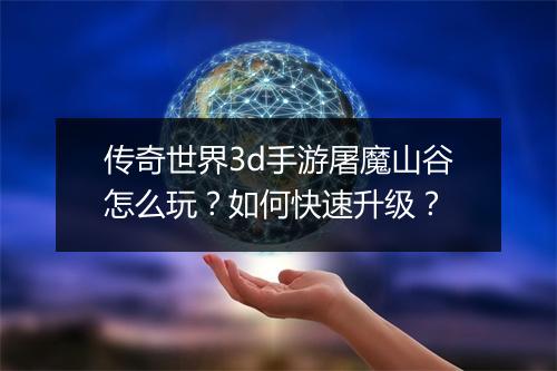 传奇世界3d手游屠魔山谷怎么玩？如何快速升级？