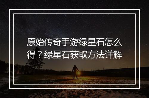 原始传奇手游绿星石怎么得？绿星石获取方法详解